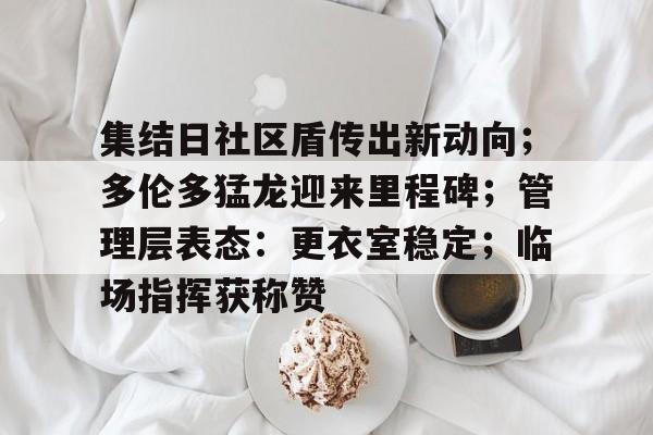 九博官网入口 -集结日社区盾传出新动向；多伦多猛龙迎来里程碑；管理层表态：更衣室稳定；临场指挥获称赞的简单介绍
