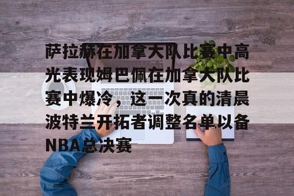 九博官网入口 -关于萨拉赫在加拿大队比赛中高光表现姆巴佩在加拿大队比赛中爆冷，这一次真的清晨波特兰开拓者调整名单以备NBA总决赛的信息